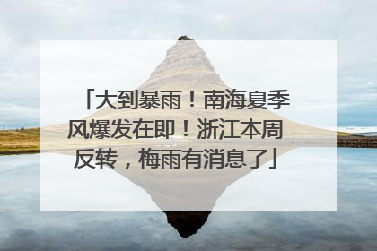 大到暴雨！南海夏季风爆发在即！浙江本周反转，梅雨有消息了