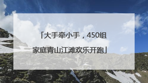大手牵小手，450组家庭青山江滩欢乐开跑