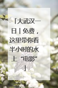 大武汉一日︱免费，这里带你看半小时的水上“电影”