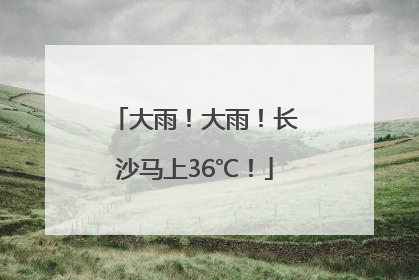 大雨！大雨！长沙马上36℃！