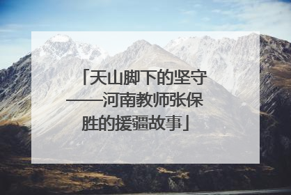 天山脚下的坚守——河南教师张保胜的援疆故事