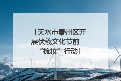 天水市秦州区开展伏羲文化节前 “梳妆”行动