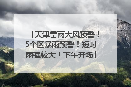 天津雷雨大风预警！5个区暴雨预警！短时雨强较大！下午开场