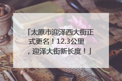 太原市迎泽西大街正式更名！12.3公里，迎泽大街新长度！