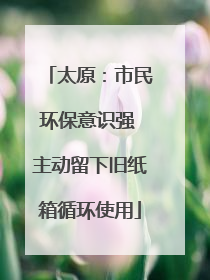太原：市民环保意识强 主动留下旧纸箱循环使用