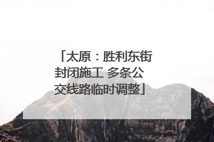 太原：胜利东街封闭施工 多条公交线路临时调整