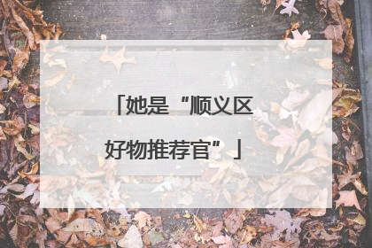她是“顺义区好物推荐官”