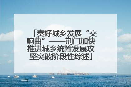 奏好城乡发展“交响曲”——荆门加快推进城乡统筹发展攻坚突破阶段性综述