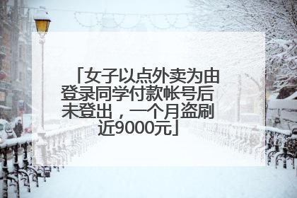 女子以点外卖为由登录同学付款帐号后未登出，一个月盗刷近9000元