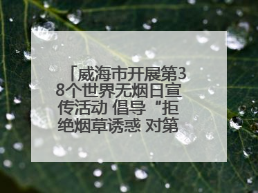 威海市开展第38个世界无烟日宣传活动 倡导“拒绝烟草诱惑 对第一支烟说不”