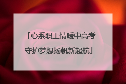 心系职工情暖中高考 守护梦想扬帆新起航