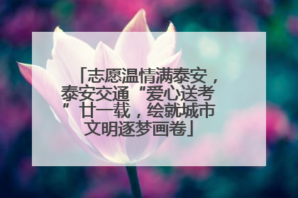 志愿温情满泰安，泰安交通“爱心送考”廿一载，绘就城市文明逐梦画卷