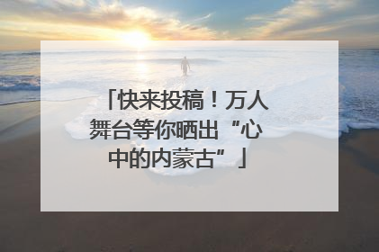 快来投稿！万人舞台等你晒出“心中的内蒙古”