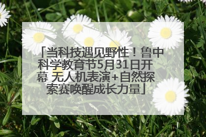 当科技遇见野性！鲁中科学教育节5月31日开幕 无人机表演+自然探索赛唤醒成长力量