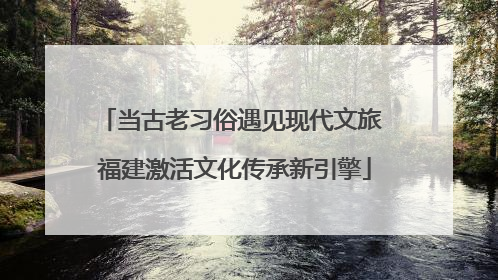当古老习俗遇见现代文旅 福建激活文化传承新引擎