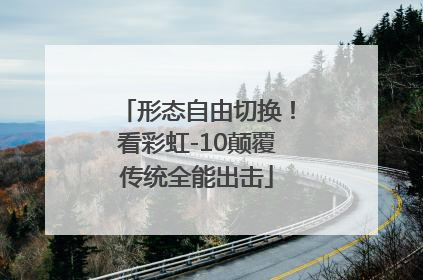 形态自由切换！看彩虹-10颠覆传统全能出击