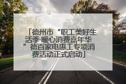 德州市“职工美好生活季·暖心消费嘉年华”德百家电惠工专项消费活动正式启动
