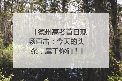德州高考首日现场直击：今天的头条，属于你们！
