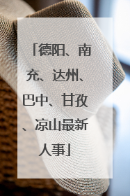 德阳、南充、达州、巴中、甘孜、凉山最新人事