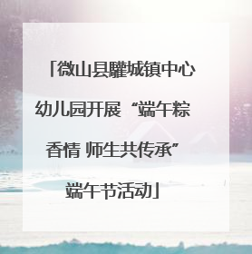微山县驩城镇中心幼儿园开展“端午粽香情 师生共传承”端午节活动