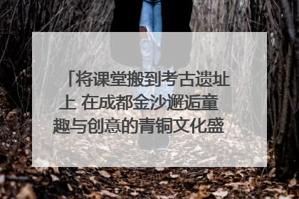 将课堂搬到考古遗址上 在成都金沙邂逅童趣与创意的青铜文化盛宴｜文化中国行