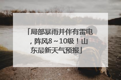 局部暴雨并伴有雷电，阵风8～10级！山东最新天气预报