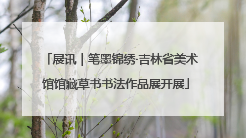 展讯｜笔墨锦绣·吉林省美术馆馆藏草书书法作品展开展