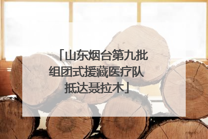 山东烟台第九批组团式援藏医疗队抵达聂拉木