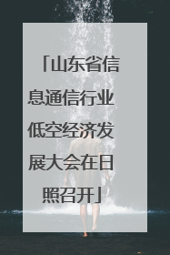 山东省信息通信行业低空经济发展大会在日照召开