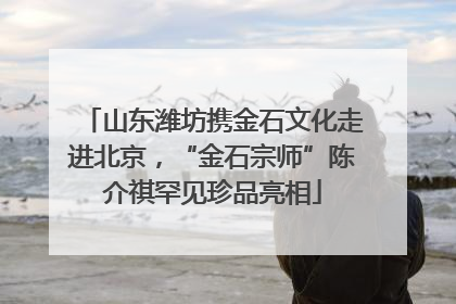 山东潍坊携金石文化走进北京，“金石宗师”陈介祺罕见珍品亮相