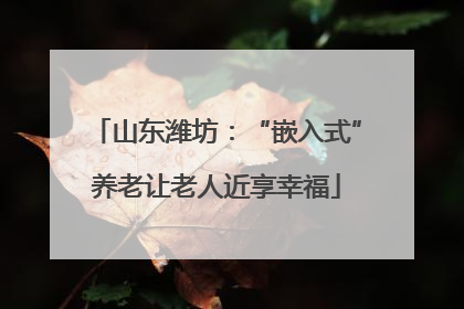 山东潍坊：“嵌入式”养老让老人近享幸福