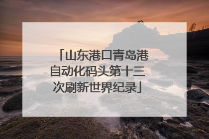 山东港口青岛港自动化码头第十三次刷新世界纪录