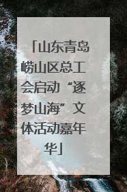 山东青岛崂山区总工会启动“逐梦山海”文体活动嘉年华