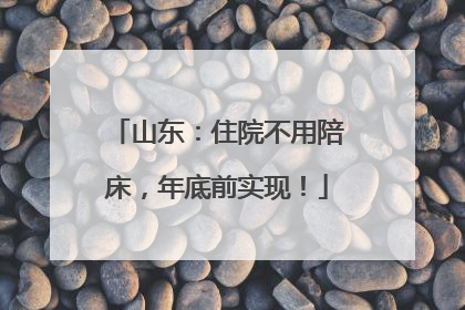 山东：住院不用陪床，年底前实现！