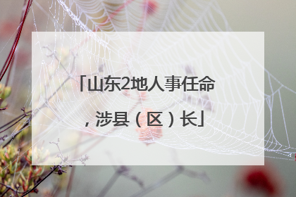 山东2地人事任命，涉县（区）长