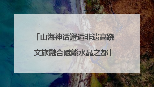 山海神话邂逅非遗高跷 文旅融合赋能水晶之都
