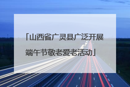 山西省广灵县广泛开展端午节敬老爱老活动