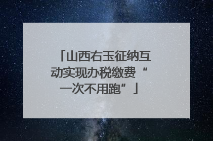 山西右玉征纳互动实现办税缴费“一次不用跑”