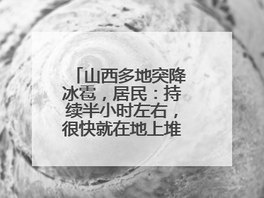山西多地突降冰雹，居民：持续半小时左右，很快就在地上堆积出白色冰碴