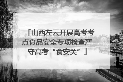 山西左云开展高考考点食品安全专项检查严守高考“食安关”
