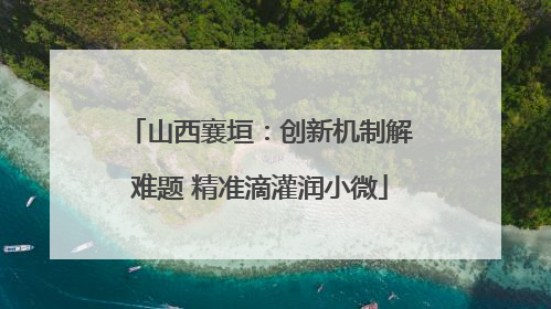 山西襄垣：创新机制解难题 精准滴灌润小微