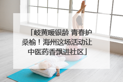 岐黄暖银龄 青春护桑榆！海州这场活动让中医药香飘进社区