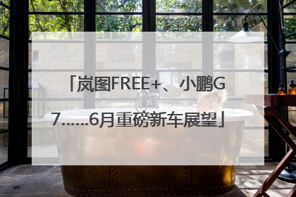岚图FREE+、小鹏G7……6月重磅新车展望