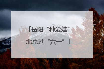 岳阳“种爱娃” 北京过“六一”