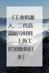 工业机器人、二代高温超导材料……上海工匠馆焕新归来