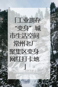 工业遗存“变身”城市生活空间 常州老厂聚集区变身网红打卡地