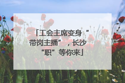 工会主席变身“带岗主播”，长沙“职”等你来