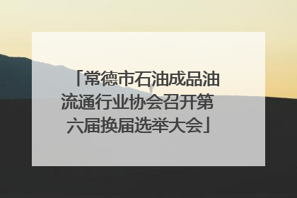 常德市石油成品油流通行业协会召开第六届换届选举大会