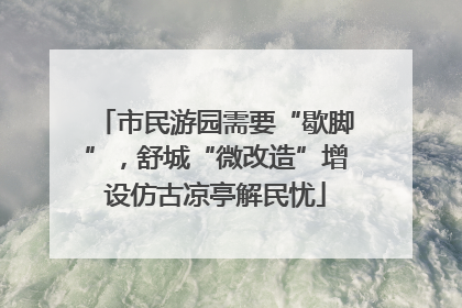 市民游园需要“歇脚”，舒城“微改造”增设仿古凉亭解民忧