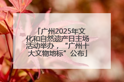 广州2025年文化和自然遗产日主场活动举办，“广州十大文物地标”公布